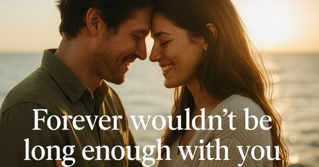 Forever wouldn’t be long enough with you