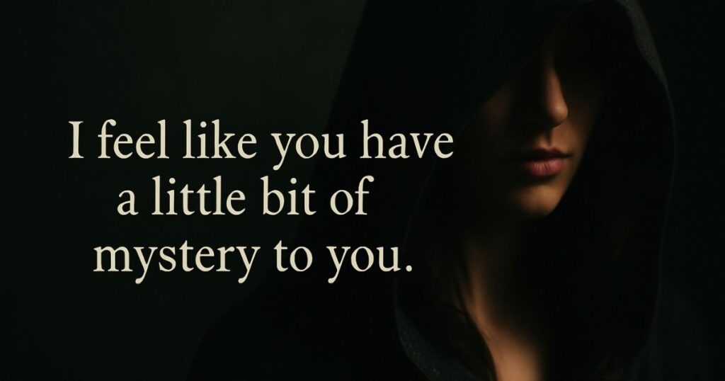 I feel like you have a little bit of mystery to you
