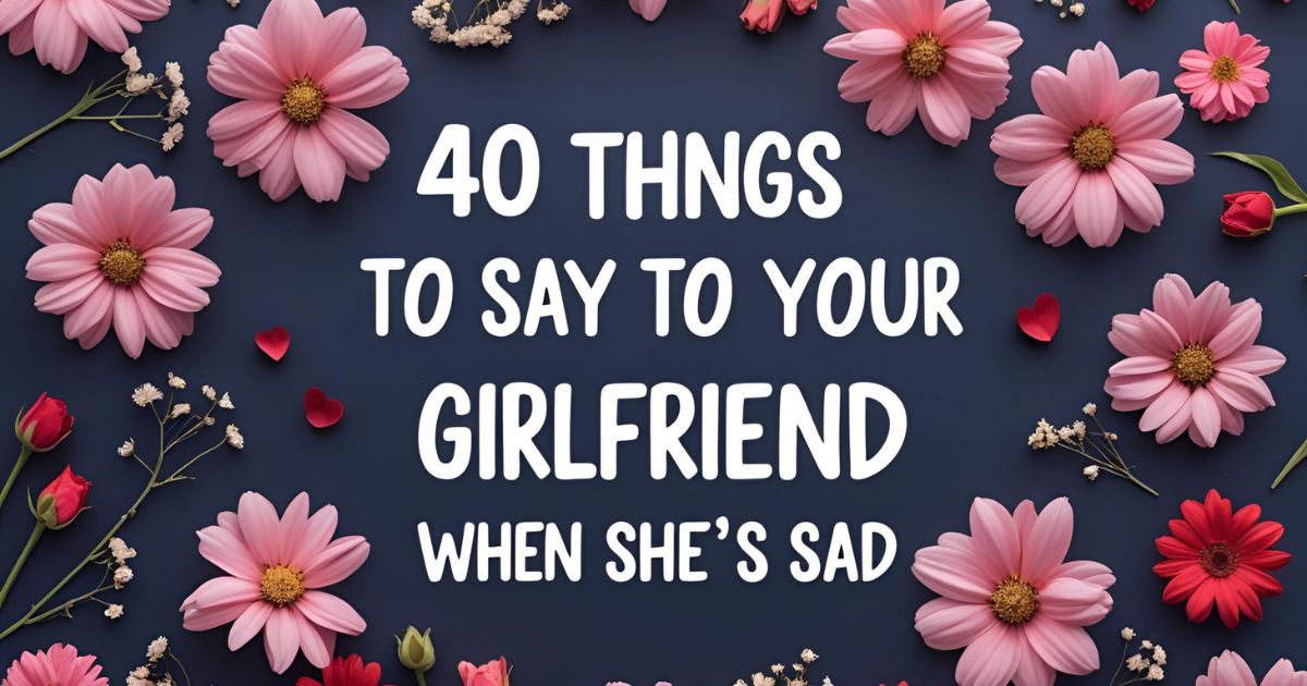 40 Things to Say to your Girlfriend When she’s Sad